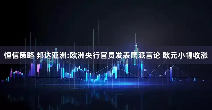 恒信策略 邦达亚洲:欧洲央行官员发表鹰派言论 欧元小幅收涨