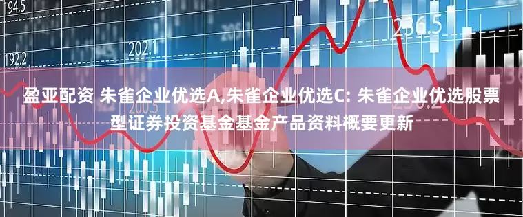 盈亚配资 朱雀企业优选A,朱雀企业优选C: 朱雀企业优选股票型证券投资基金基金产品资料概要更新