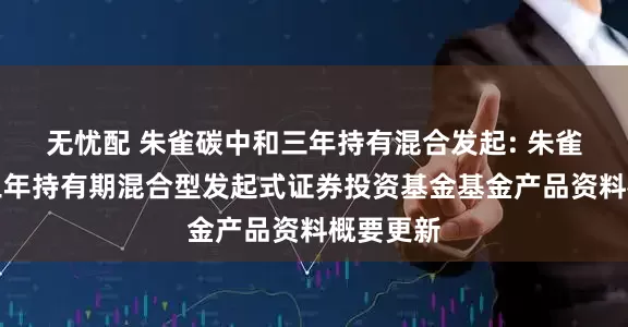 无忧配 朱雀碳中和三年持有混合发起: 朱雀碳中和三年持有期混合型发起式证券投资基金基金产品资料概要更新