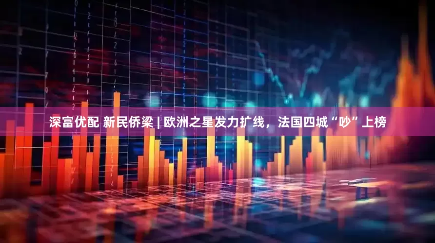 深富优配 新民侨梁 | 欧洲之星发力扩线，法国四城“吵”上榜