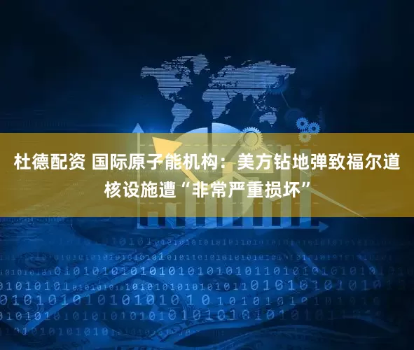 杜德配资 国际原子能机构：美方钻地弹致福尔道核设施遭“非常严重损坏”