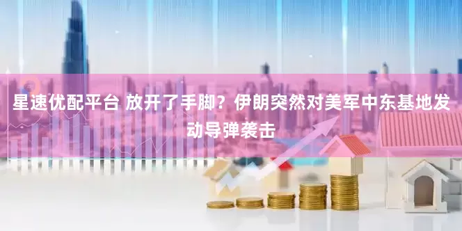 星速优配平台 放开了手脚？伊朗突然对美军中东基地发动导弹袭击