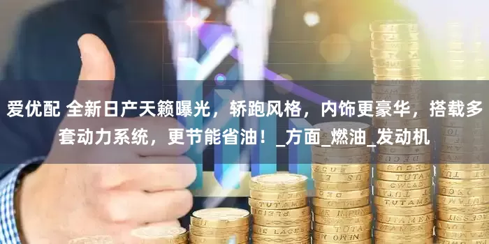 爱优配 全新日产天籁曝光，轿跑风格，内饰更豪华，搭载多套动力系统，更节能省油！_方面_燃油_发动机