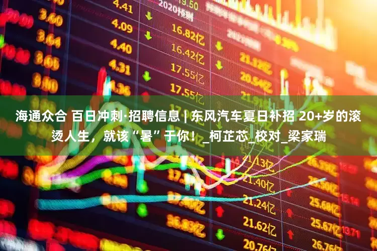 海通众合 百日冲刺·招聘信息 | 东风汽车夏日补招 20+岁的滚烫人生，就该“暑”于你！_柯芷芯_校对_梁家瑞