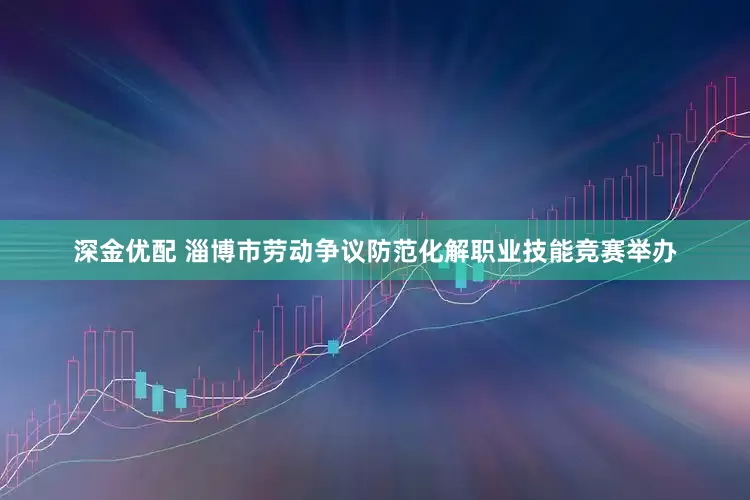 深金优配 淄博市劳动争议防范化解职业技能竞赛举办