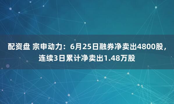配资盘 宗申动力：6月25日融券净卖出4800股，连续3日累计净卖出1.48万股