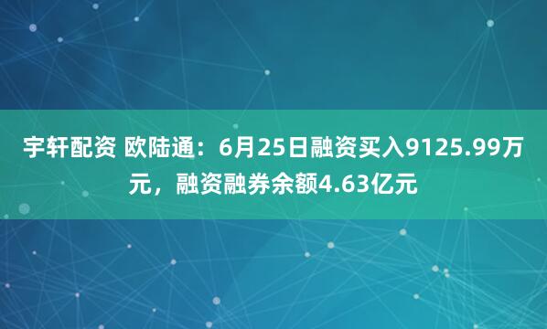 宇轩配资 欧陆通：6月25日融资买入9125.99万元，融资融券余额4.63亿元