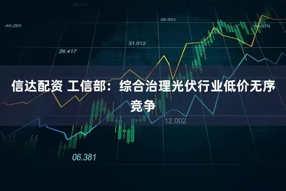 信达配资 工信部：综合治理光伏行业低价无序竞争