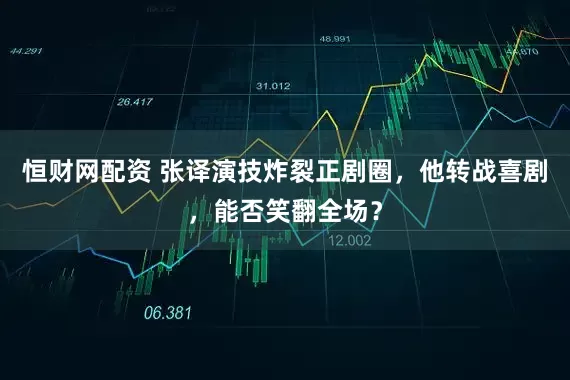 恒财网配资 张译演技炸裂正剧圈，他转战喜剧，能否笑翻全场？