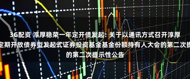 3G配资 淳厚稳荣一年定开债发起: 关于以通讯方式召开淳厚稳荣一年定期开放债券型发起式证券投资基金基金份额持有人大会的第二次提示性公告