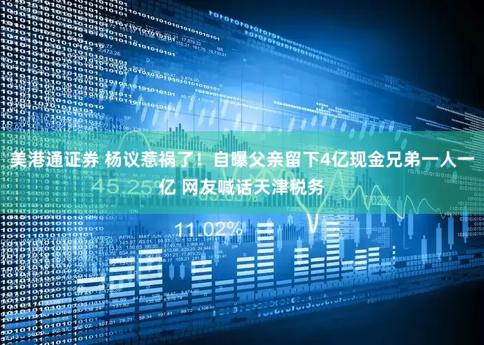 美港通证券 杨议惹祸了！自曝父亲留下4亿现金兄弟一人一亿 网友喊话天津税务