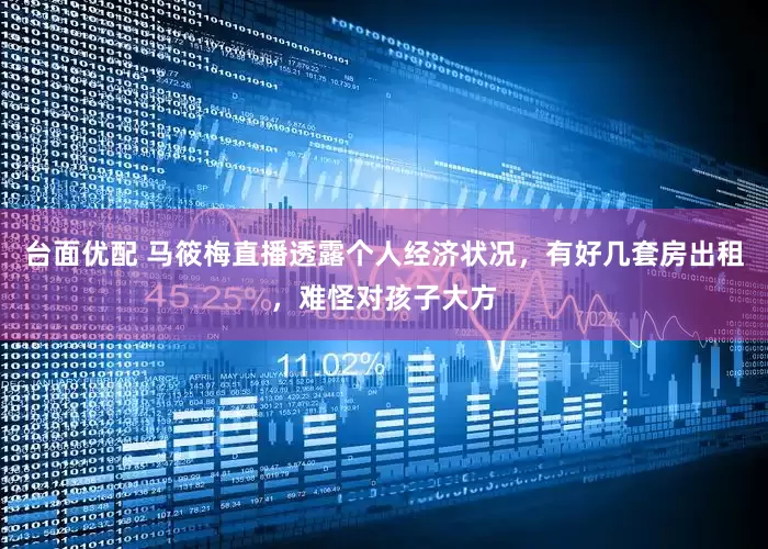 台面优配 马筱梅直播透露个人经济状况，有好几套房出租，难怪对孩子大方
