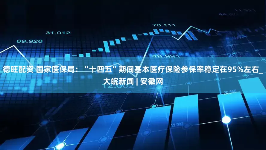德旺配资 国家医保局：“十四五”期间基本医疗保险参保率稳定在95%左右_大皖新闻 | 安徽网
