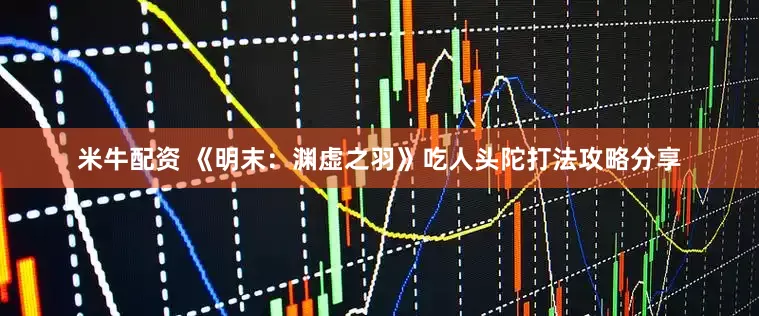 米牛配资 《明末：渊虚之羽》吃人头陀打法攻略分享