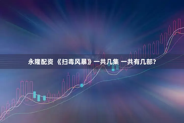 永隆配资 《扫毒风暴》一共几集 一共有几部？