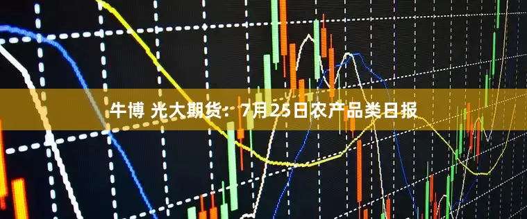 牛博 光大期货：7月25日农产品类日报