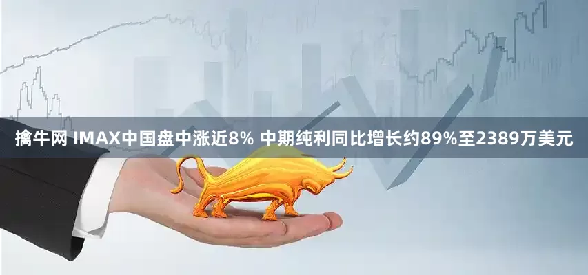 擒牛网 IMAX中国盘中涨近8% 中期纯利同比增长约89%至2389万美元