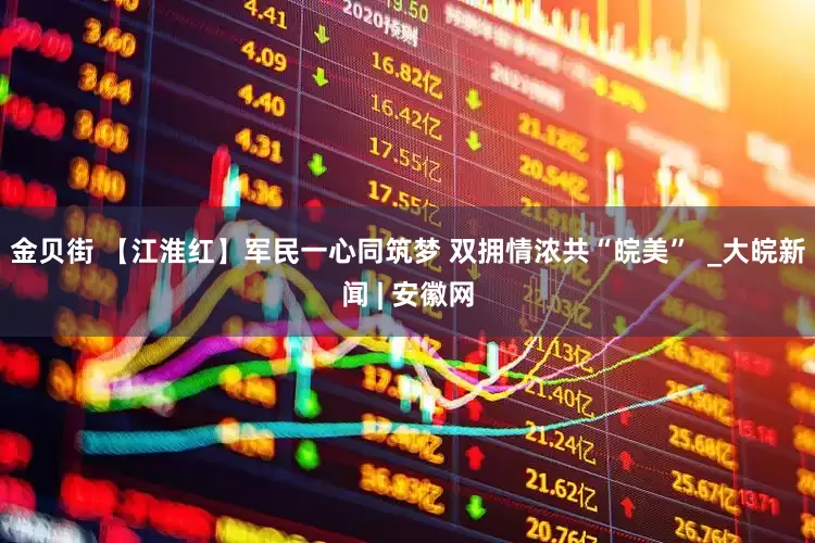 金贝街 【江淮红】军民一心同筑梦 双拥情浓共“皖美”  _大皖新闻 | 安徽网