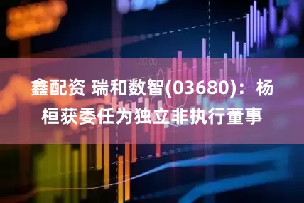 鑫配资 瑞和数智(03680)：杨桓获委任为独立非执行董事