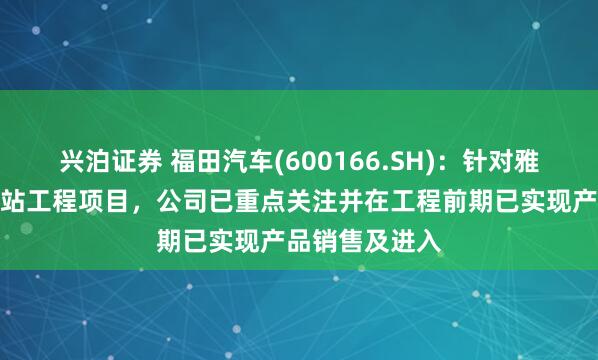 兴泊证券 福田汽车(600166.SH)：针对雅鲁藏布江水电站工程项目，公司已重点关注并在工程前期已实现产品销售及进入