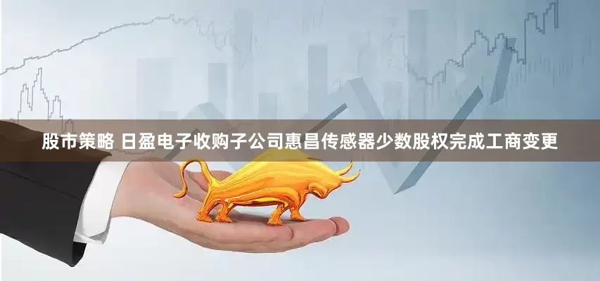 股市策略 日盈电子收购子公司惠昌传感器少数股权完成工商变更