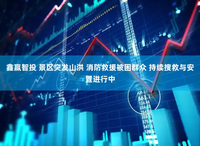 鑫赢智投 景区突发山洪 消防救援被困群众 持续搜救与安置进行中