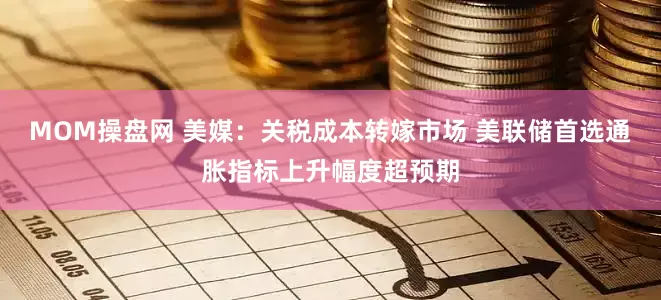 MOM操盘网 美媒：关税成本转嫁市场 美联储首选通胀指标上升幅度超预期