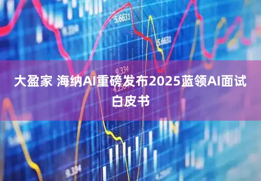 大盈家 海纳AI重磅发布2025蓝领AI面试白皮书