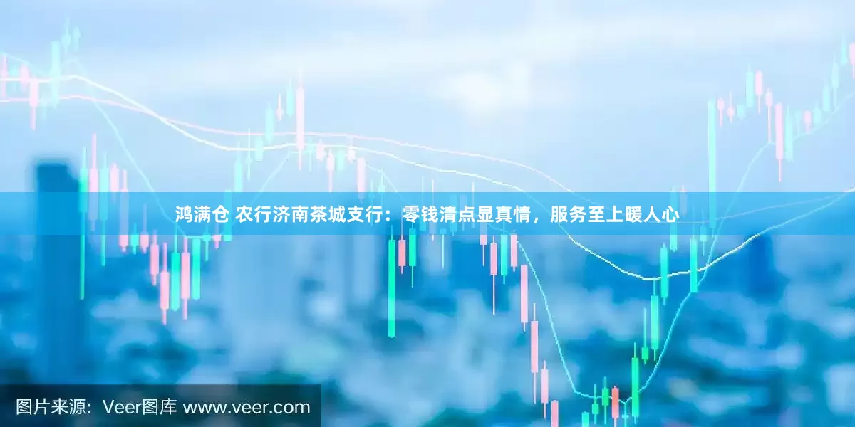 鸿满仓 农行济南茶城支行：零钱清点显真情，服务至上暖人心