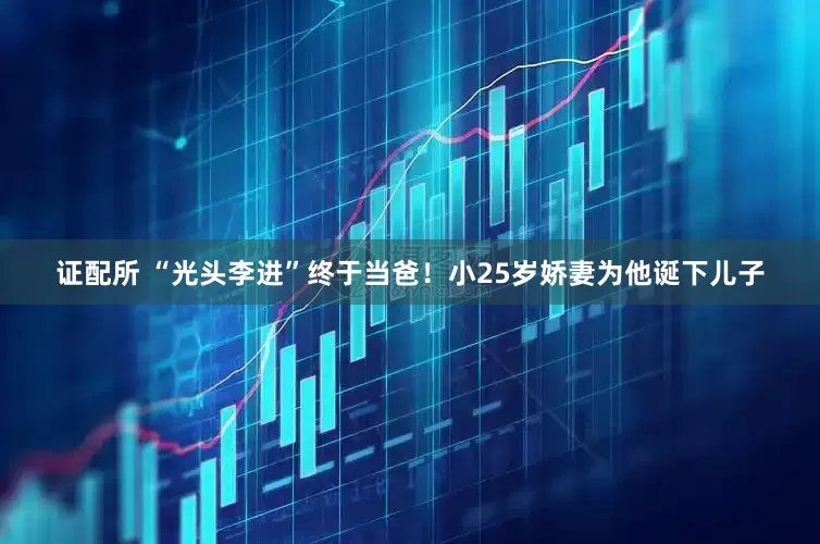 证配所 “光头李进”终于当爸！小25岁娇妻为他诞下儿子