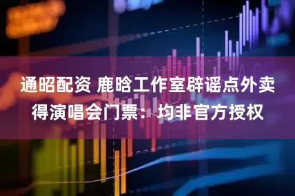 通昭配资 鹿晗工作室辟谣点外卖得演唱会门票：均非官方授权