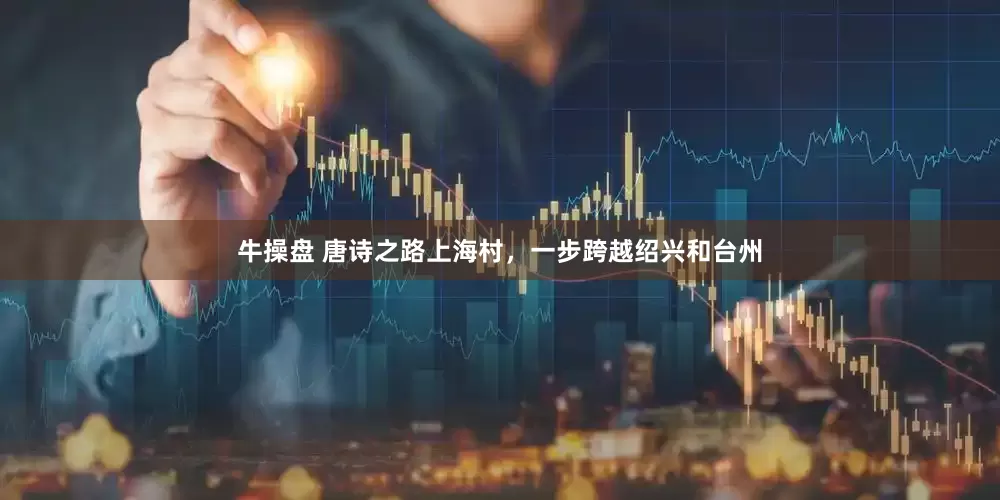 牛操盘 唐诗之路上海村，一步跨越绍兴和台州