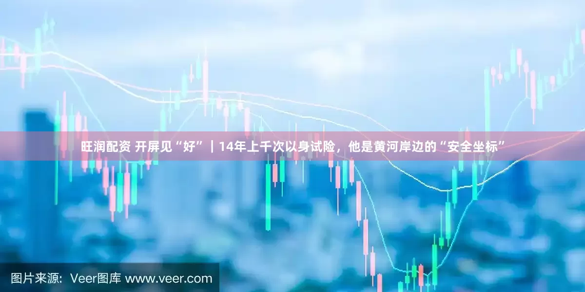 旺润配资 开屏见“好”｜14年上千次以身试险，他是黄河岸边的“安全坐标”