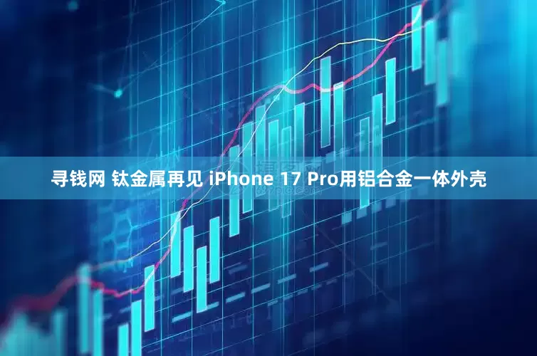 寻钱网 钛金属再见 iPhone 17 Pro用铝合金一体外壳