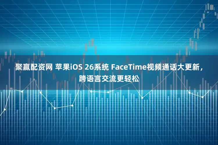 聚赢配资网 苹果iOS 26系统 FaceTime视频通话大更新，跨语言交流更轻松