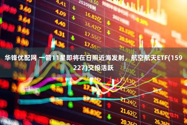 华锋优配网 一箭11星即将在日照近海发射，航空航天ETF(159227)交投活跃