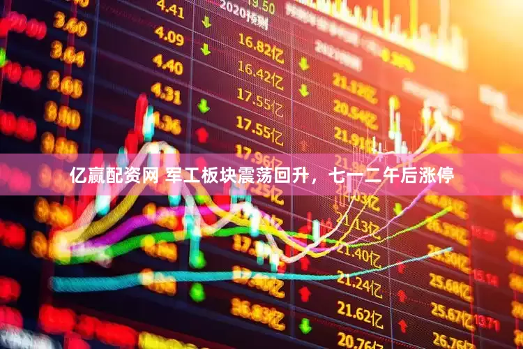 亿赢配资网 军工板块震荡回升，七一二午后涨停