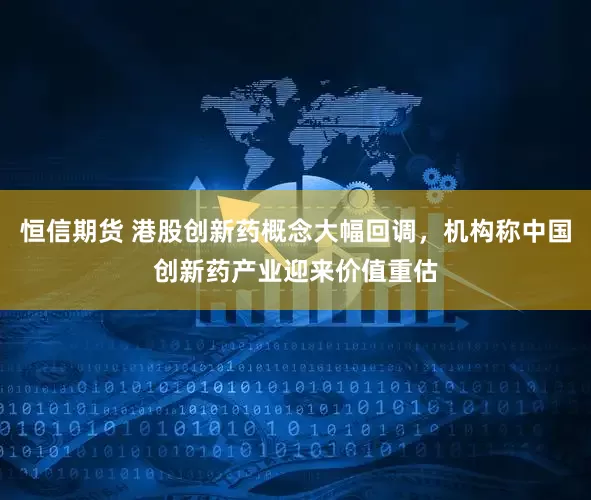 恒信期货 港股创新药概念大幅回调，机构称中国创新药产业迎来价值重估