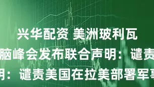 兴华配资 美洲玻利瓦尔联盟首脑峰会发布联合声明：谴责美国在拉美部署军事力量