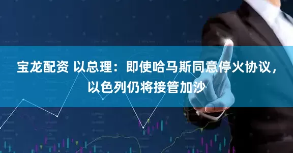 宝龙配资 以总理：即使哈马斯同意停火协议，以色列仍将接管加沙