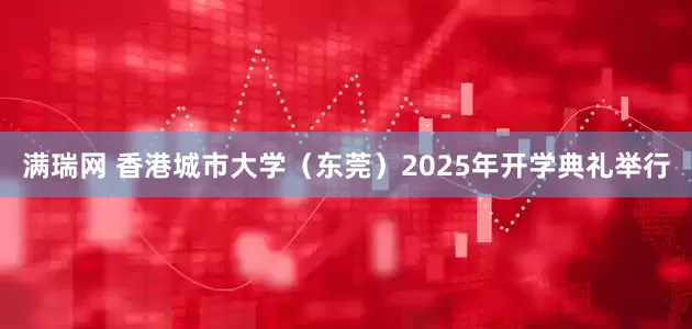 满瑞网 香港城市大学（东莞）2025年开学典礼举行