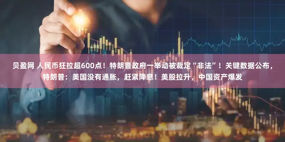 贝盈网 人民币狂拉超600点！特朗普政府一举动被裁定“非法”！关键数据公布，特朗普：美国没有通胀，赶紧降息！美股拉升，中国资产爆发