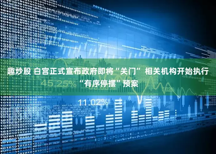 趣炒股 白宫正式宣布政府即将“关门” 相关机构开始执行“有序停摆”预案