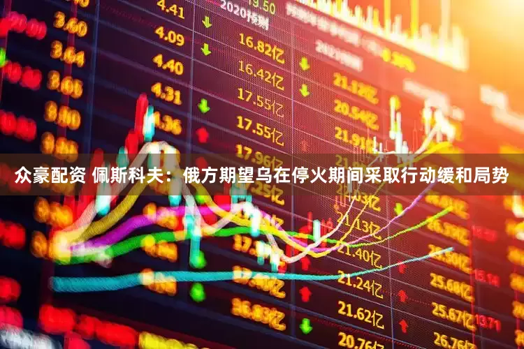 众豪配资 佩斯科夫：俄方期望乌在停火期间采取行动缓和局势