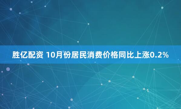 胜亿配资 10月份居民消费价格同比上涨0.2%
