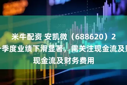 米牛配资 安凯微（688620）2025年一季度业绩下滑显著，需关注现金流及财务费用