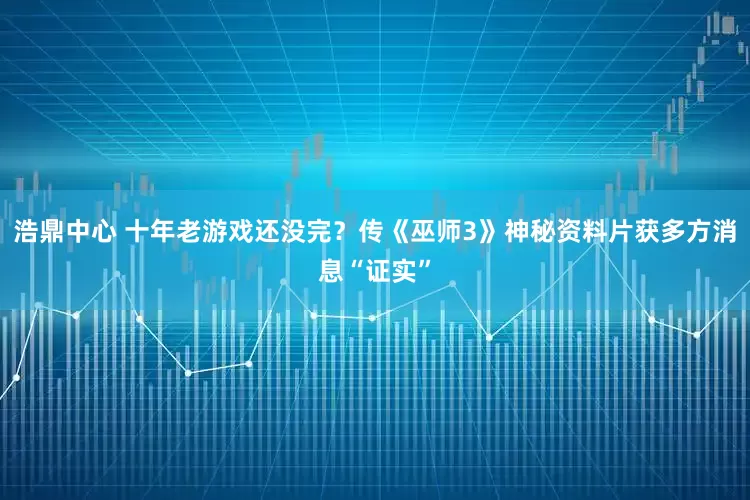 浩鼎中心 十年老游戏还没完？传《巫师3》神秘资料片获多方消息“证实”