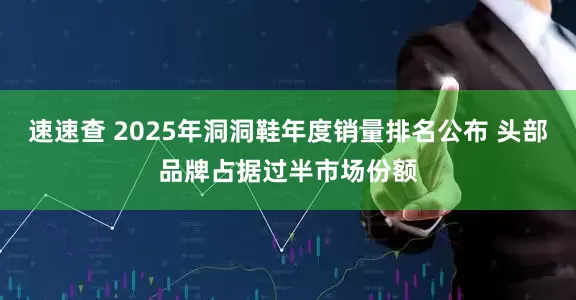 速速查 2025年洞洞鞋年度销量排名公布 头部品牌占据过半市场份额