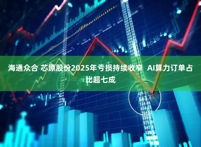 海通众合 芯原股份2025年亏损持续收窄  AI算力订单占比超七成
