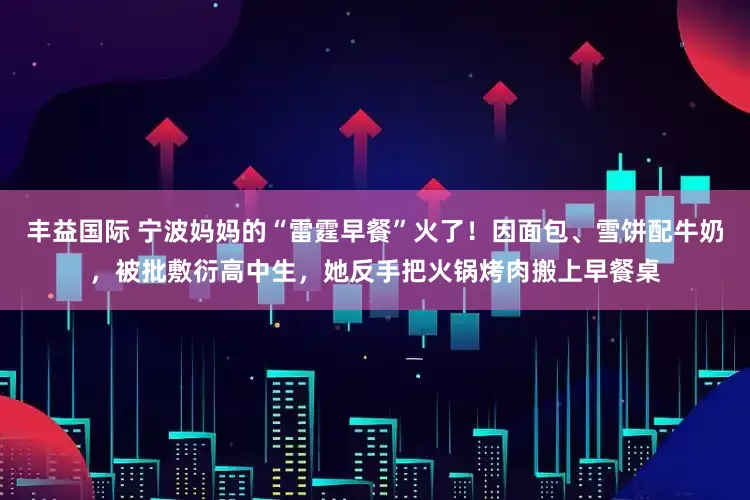 丰益国际 宁波妈妈的“雷霆早餐”火了!因面包、雪饼配牛奶,被批敷衍高中生,她反手把火锅烤肉搬上早餐桌